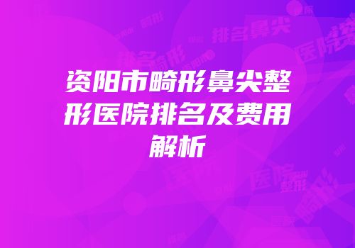 资阳市畸形鼻尖整形医院排名及费用解析