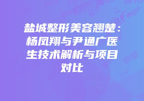 盐城整形美容翘楚：杨凤翔与尹通广医生技术解析与项目对比