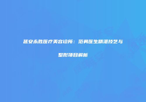 延安永胜医疗美容诊所：范勇医生精湛技艺与整形项目解析