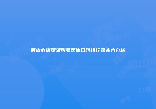 眉山市络腮胡脱毛医生口碑排行及实力分析