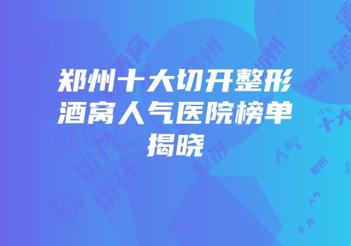 郑州十大切开整形酒窝人气医院榜单揭晓