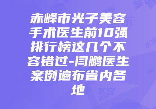 赤峰市光子美容手术医生前10强排行榜这几个不容错过-闫鹏医生案例遍布省内各地