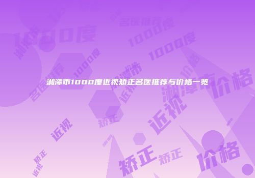 湘潭市1000度近视矫正名医推荐与价格一览