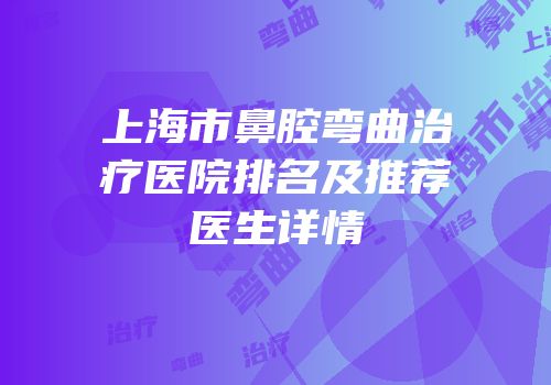 上海市鼻腔弯曲治疗医院排名及推荐医生详情