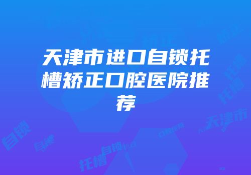 天津市进口自锁托槽矫正口腔医院推荐