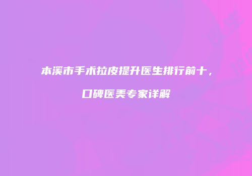 本溪市手术拉皮提升医生排行前十，口碑医美专家详解
