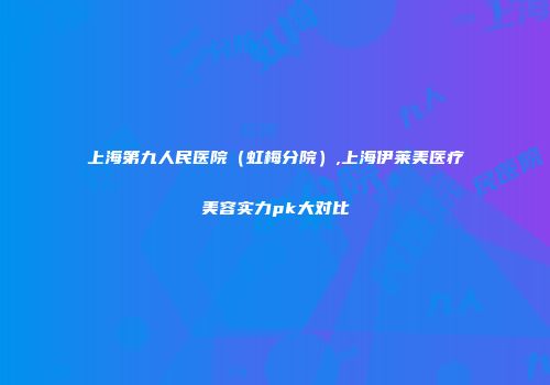 上海第九人民医院（虹梅分院）,上海伊莱美医疗美容实力pk大对比