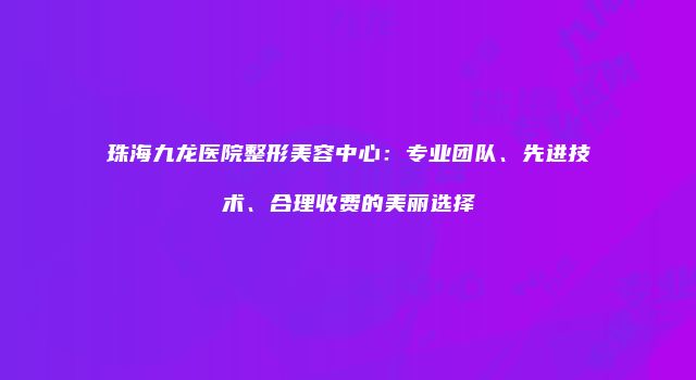 珠海九龙医院整形美容中心：专业团队、先进技术、合理收费的美丽选择