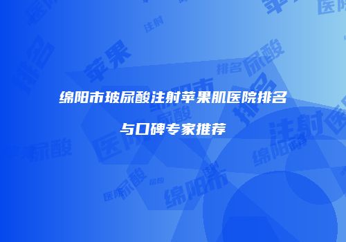 绵阳市玻尿酸注射苹果肌医院排名与口碑专家推荐