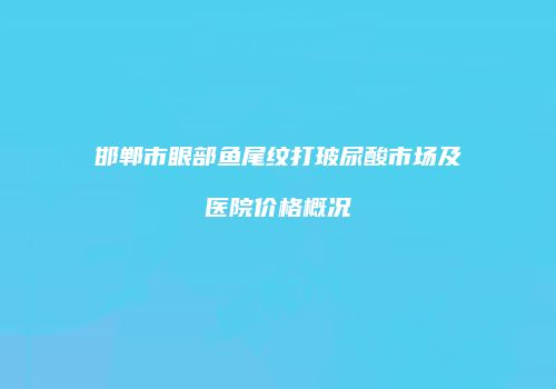 邯郸市眼部鱼尾纹打玻尿酸市场及医院价格概况