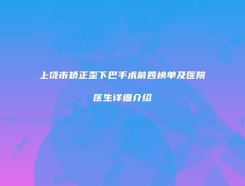 上饶市矫正歪下巴手术前四榜单及医院医生详细介绍