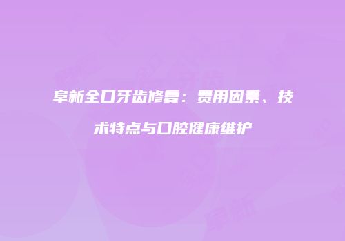 阜新全口牙齿修复：费用因素、技术特点与口腔健康维护