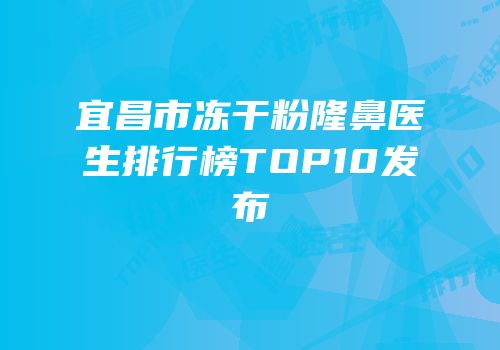 宜昌市冻干粉隆鼻医生排行榜TOP10发布
