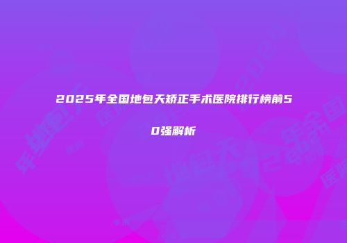 2025年全国地包天矫正手术医院排行榜前50强解析