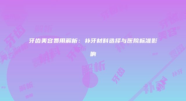 牙齿美容费用解析：补牙材料选择与医院标准影响