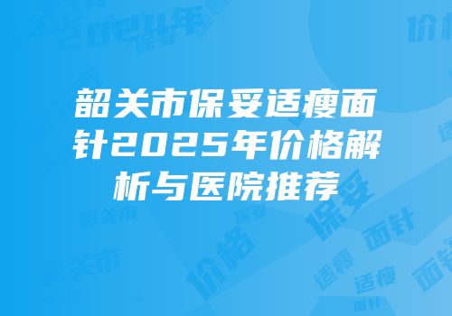 韶关市保妥适瘦面针2025年价格解析与医院推荐