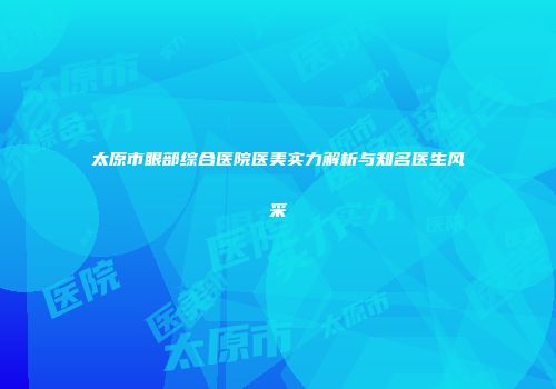 太原市眼部综合医院医美实力解析与知名医生风采