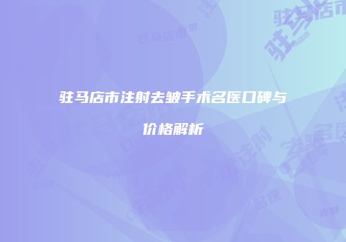 驻马店市注射去皱手术名医口碑与价格解析