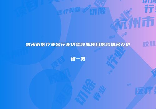 杭州市医疗美容行业切除咬肌项目医院排名及价格一览