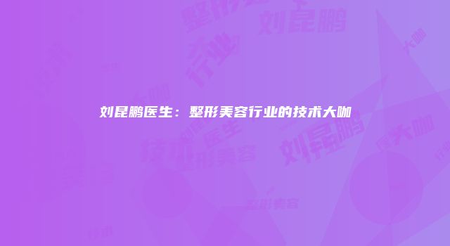 刘昆鹏医生：整形美容行业的技术大咖