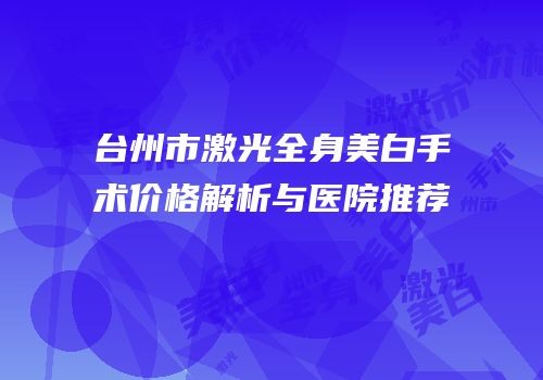 台州市激光全身美白手术价格解析与医院推荐