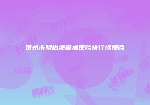 宿州市阴道缩复术医院排行榜揭晓