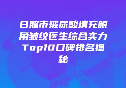 日照市玻尿酸填充眼角皱纹医生综合实力Top10口碑排名揭秘