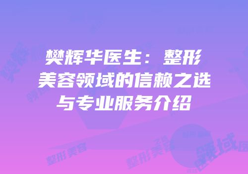 樊辉华医生：整形美容领域的信赖之选与专业服务介绍