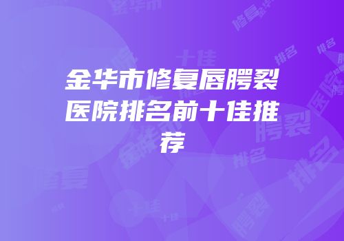 金华市修复唇腭裂医院排名前十佳推荐