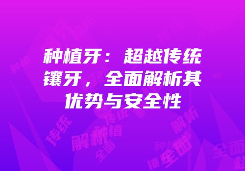 种植牙：超越传统镶牙，全面解析其优势与安全性