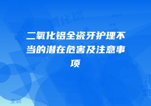 二氧化铝全瓷牙护理不当的潜在危害及注意事项