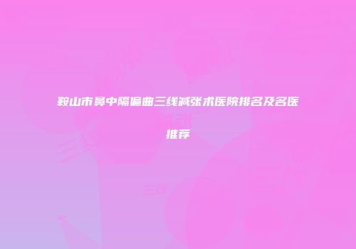 鞍山市鼻中隔偏曲三线减张术医院排名及名医推荐
