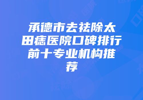 承德市去祛除太田痣医院口碑排行前十专业机构推荐