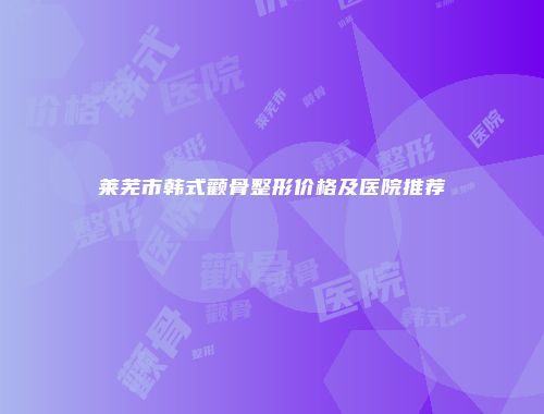 莱芜市韩式颧骨整形价格及医院推荐