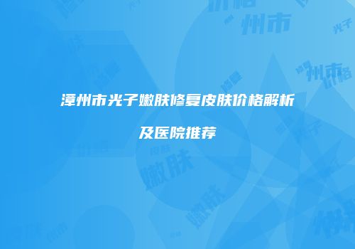 漳州市光子嫩肤修复皮肤价格解析及医院推荐