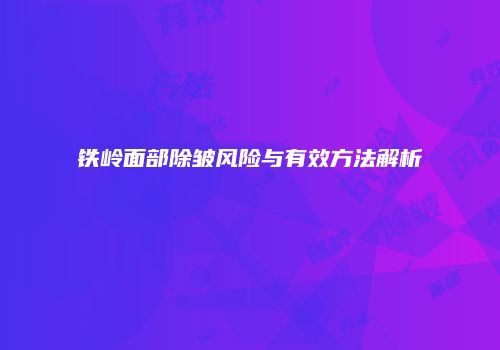 铁岭面部除皱风险与有效方法解析