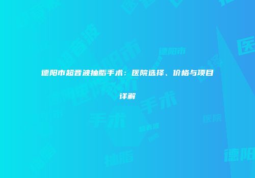 德阳市超音波抽脂手术：医院选择、价格与项目详解