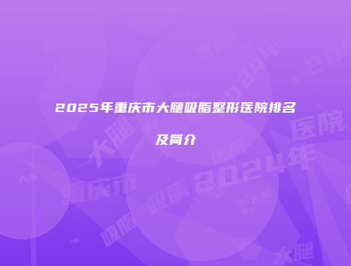 2025年重庆市大腿吸脂整形医院排名及简介