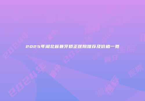 2025年湖北省暴牙矫正医院推荐及价格一览
