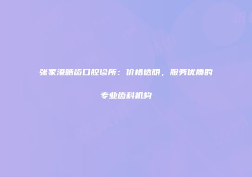 张家港皓齿口腔诊所：价格透明，服务优质的专业齿科机构
