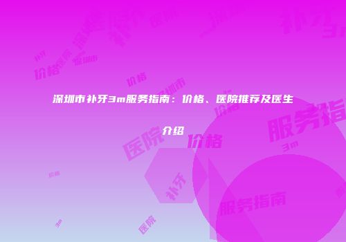深圳市补牙3m服务指南：价格、医院推荐及医生介绍