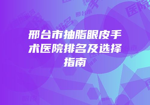 邢台市抽脂眼皮手术医院排名及选择指南