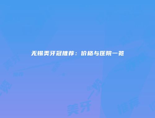无锡美牙冠推荐：价格与医院一览