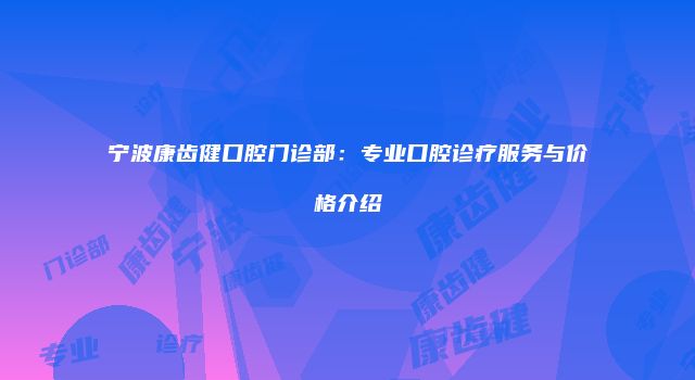 宁波康齿健口腔门诊部：专业口腔诊疗服务与价格介绍