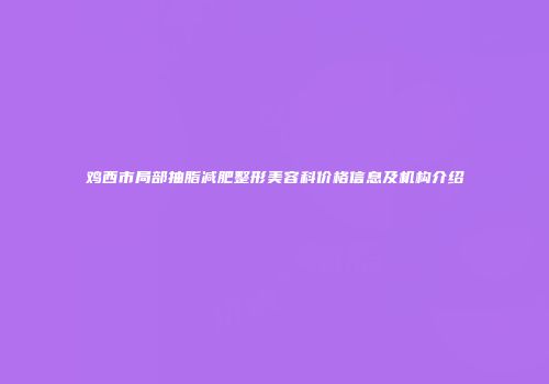 鸡西市局部抽脂减肥整形美容科价格信息及机构介绍