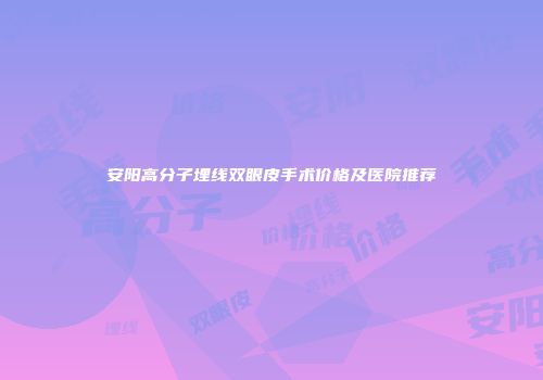 安阳高分子埋线双眼皮手术价格及医院推荐
