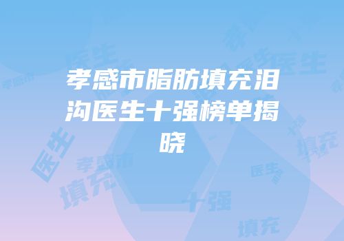 孝感市脂肪填充泪沟医生十强榜单揭晓