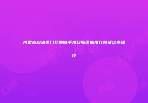 内蒙古自治区门牙翻瓣手术口腔医生排行榜及选择建议