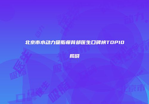 北京市水动力吸脂瘦背部医生口碑榜TOP10揭晓