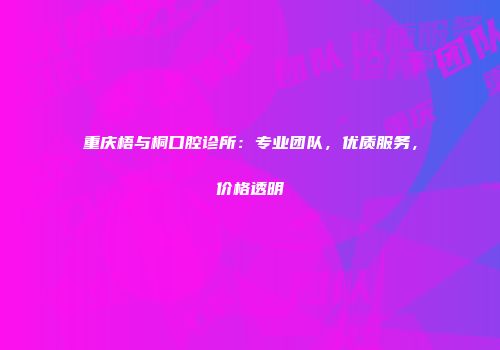 重庆梧与桐口腔诊所：专业团队，优质服务，价格透明